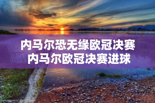 内马尔恐无缘欧冠决赛 内马尔欧冠决赛进球 内马尔恐无缘欧冠决赛 内马尔欧冠决赛进球