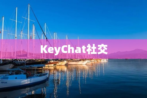KeyChat社交：连接你我，畅享无限可能