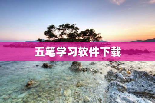 五笔学习软件下载：提高输入效率的利器