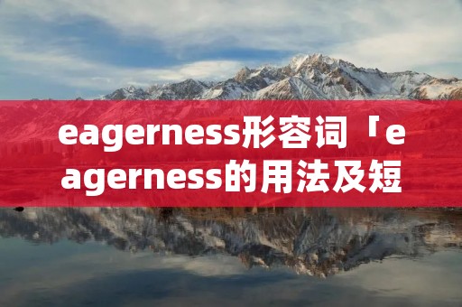 eagerness形容词「eagerness的用法及短语」 eagerness形容词「eagerness的用法及短语」