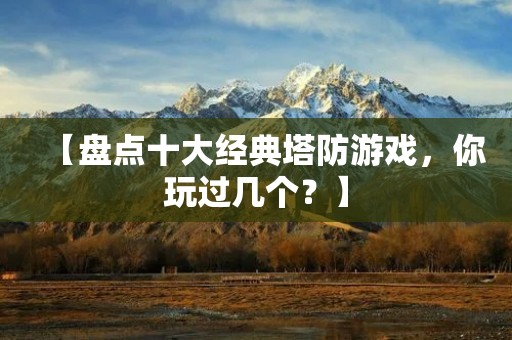 【盘点十大经典塔防游戏，你玩过几个？】