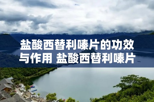 盐酸西替利嗪片的功效与作用 盐酸西替利嗪片的功效与作用和用量
