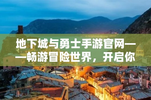 地下城与勇士手游官网——畅游冒险世界,开启你的英雄之旅 地下城与勇士手游官网——畅游冒险世界,开启你的英雄之旅