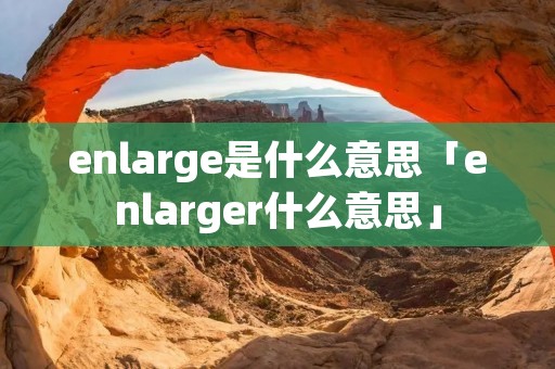 enlarge是什么意思「enlarger什么意思」