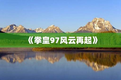 《拳皇97风云再起》:打造最经典的格斗游戏