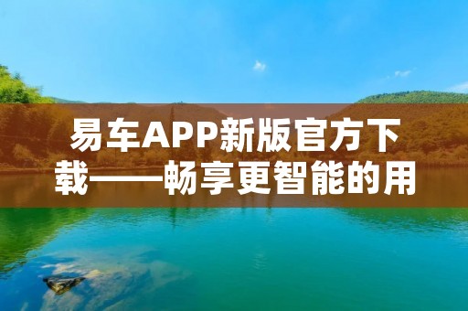易车APP新版官方下载——畅享更智能的用车体验