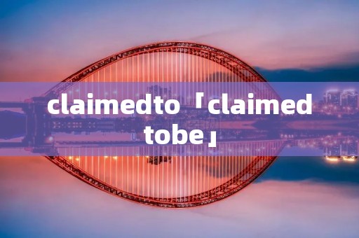 claimedto「claimedtobe」 claimedto「claimedtobe」