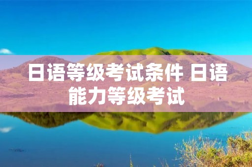 日语等级考试条件 日语能力等级考试