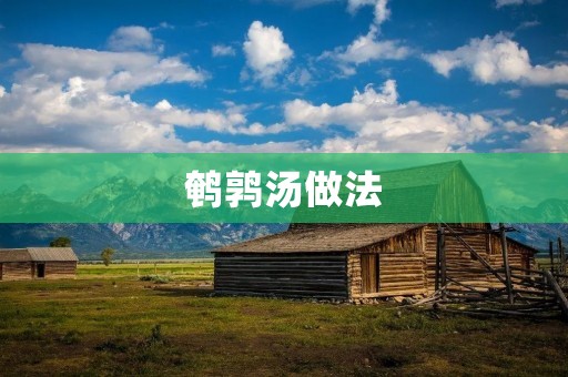 鹌鹑汤做法：美味鹌鹑汤的烹饪技巧和步骤
