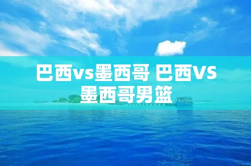 巴西vs墨西哥 巴西VS墨西哥男篮 巴西vs墨西哥 巴西VS墨西哥男篮