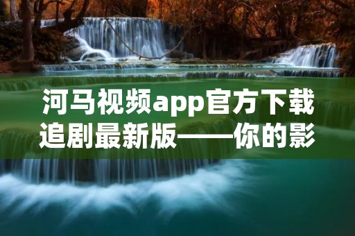 河马视频app官方下载追剧最新版——你的影视娱乐必备工具