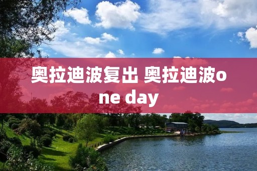 奥拉迪波复出 奥拉迪波one day 奥拉迪波复出 奥拉迪波one day