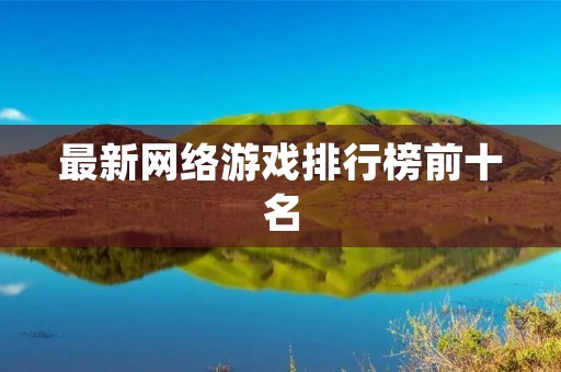 最新网络游戏排行榜前十名:这些游戏让你欲罢不能! 最新网络游戏排行榜前十名:这些游戏让你欲罢不能!