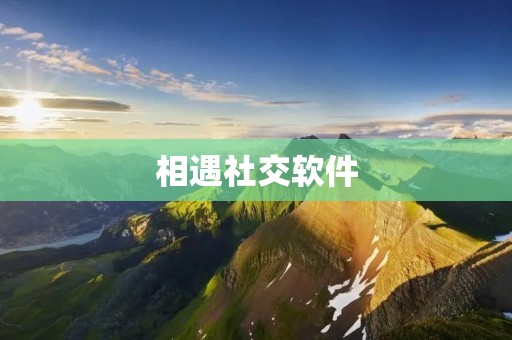 相遇社交软件：让你与世界相遇的新方式