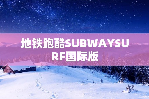 地铁跑酷SUBWAYSURF国际版：在城市中飞奔的**体验