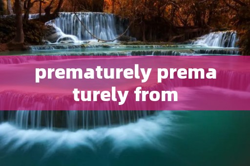 prematurely prematurely from