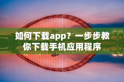 如何下载app?一步步教你下载手机应用程序 如何下载app?一步步教你下载手机应用程序