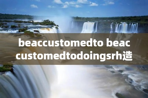 beaccustomedto beaccustomedtodoingsrh造句