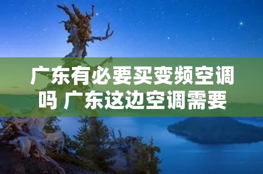 广东有必要买变频空调吗 广东这边空调需要装冷暖吗