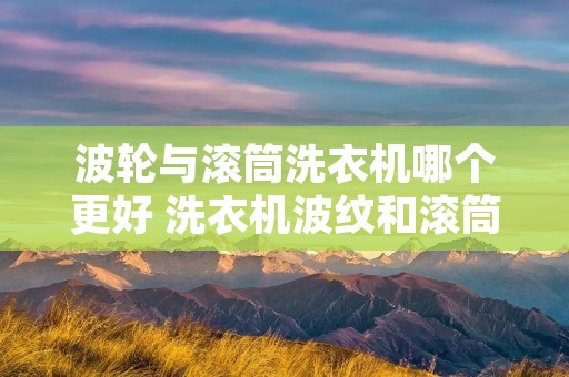 波轮与滚筒洗衣机哪个更好 洗衣机波纹和滚筒的哪个好