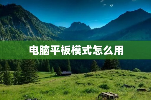 电脑平板模式怎么用:让你的电脑变身平板电脑! 电脑平板模式怎么用:让你的电脑变身平板电脑!