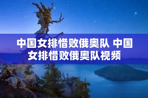 中国女排惜败俄奥队 中国女排惜败俄奥队视频