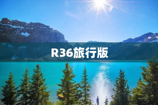R36旅行版：开启你的豪华旅行之旅