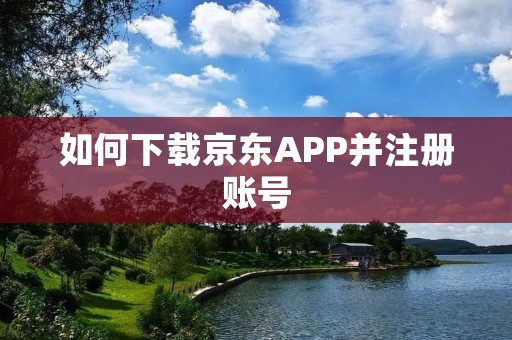 如何下载京东APP并注册账号 如何下载京东APP并注册账号