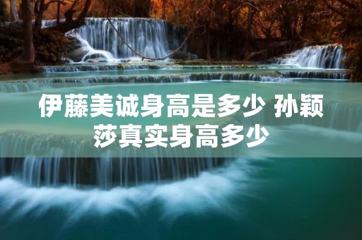 伊藤美诚身高是多少 孙颖莎真实身高多少 伊藤美诚身高是多少 孙颖莎真实身高多少
