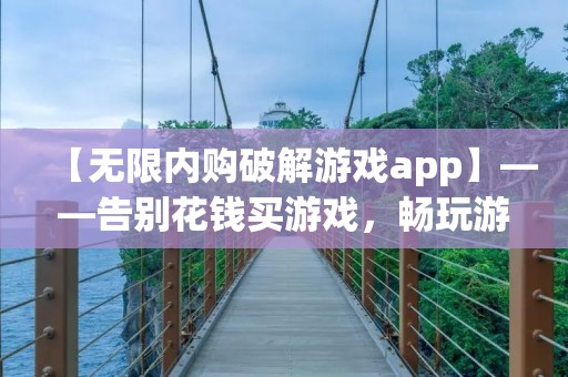 【无限内购破解游戏app】——告别花钱买游戏，畅玩游戏无限制！