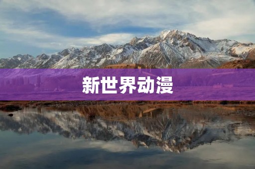 新世界动漫:探索未来的无限可能 新世界动漫:探索未来的无限可能