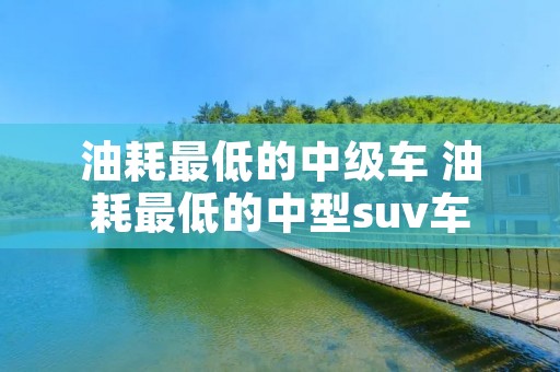 油耗最低的中级车 油耗最低的中型suv车