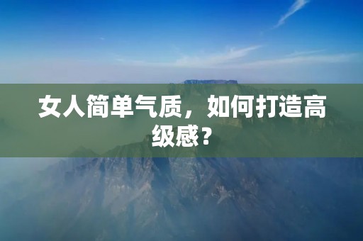 女人简单气质，如何打造高级感？