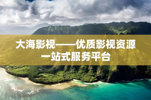 大海影视——优质影视资源一站式服务平台