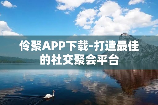 伶聚APP下载-打造最佳的社交聚会平台 伶聚APP下载-打造最佳的社交聚会平台
