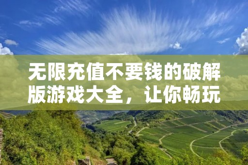 无限充值不要钱的破解版游戏大全，让你畅玩游戏不再担心花钱
