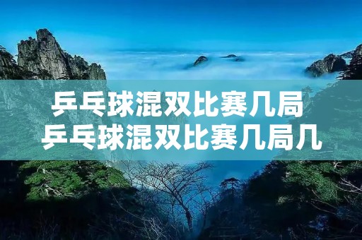 乒乓球混双比赛几局 乒乓球混双比赛几局几胜制 乒乓球混双比赛几局 乒乓球混双比赛几局几胜制