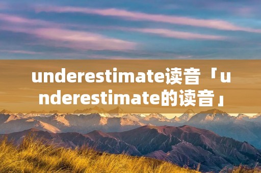 underestimate读音「underestimate的读音」