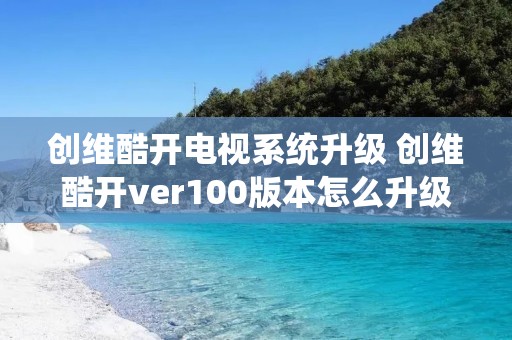 创维酷开电视系统升级 创维酷开ver100版本怎么升级