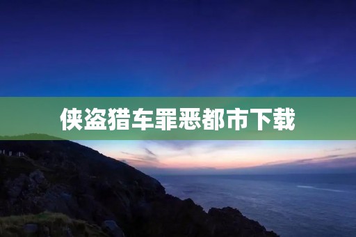 侠盗猎车罪恶都市下载:畅玩经典游戏,重温街头霸王精神!