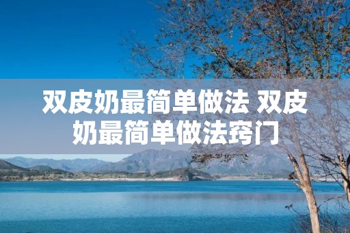 双皮奶最简单做法 双皮奶最简单做法窍门