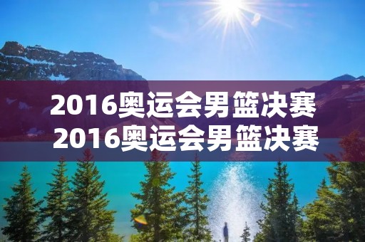 2016奥运会男篮决赛 2016奥运会男篮决赛杜兰特30分 2016奥运会男篮决赛 2016奥运会男篮决赛杜兰特30分