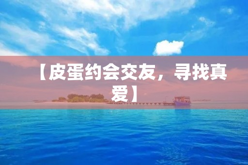 【皮蛋约会交友，寻找真爱】