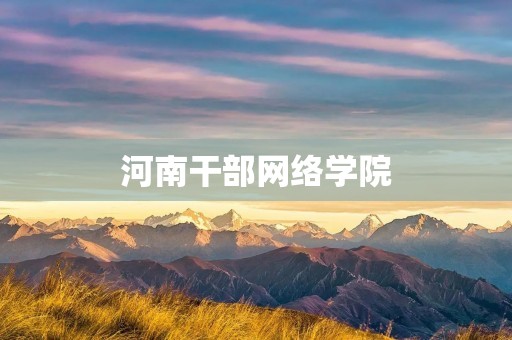 河南干部网络学院:让学习更便捷,让干部更优秀 河南干部网络学院:让学习更便捷,让干部更优秀