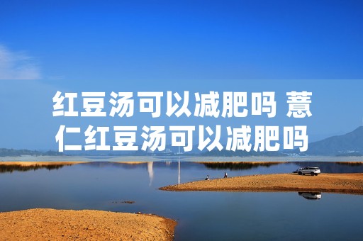 红豆汤可以减肥吗 薏仁红豆汤可以减肥吗