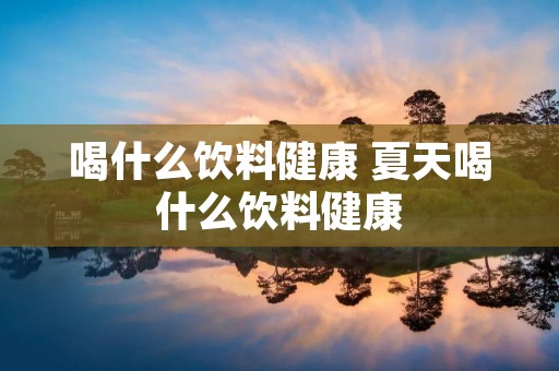 喝什么饮料健康 夏天喝什么饮料健康
