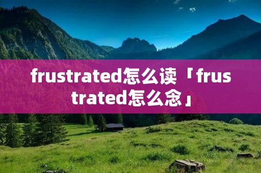 frustrated怎么读「frustrated怎么念」