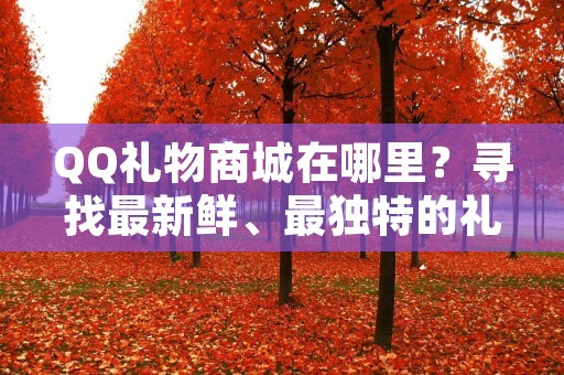 QQ礼物商城在哪里？寻找最新鲜、最独特的礼物，来QQ礼物商城就对了！在这里，你将找到各种各样的礼物，无论是送给亲友还是自己使用，都能满足你的需求。下面，让我们一起来详细了解一下QQ礼物商城的具体情况。