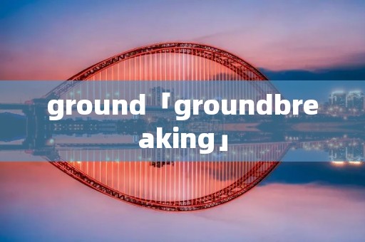 ground「groundbreaking」 ground「groundbreaking」