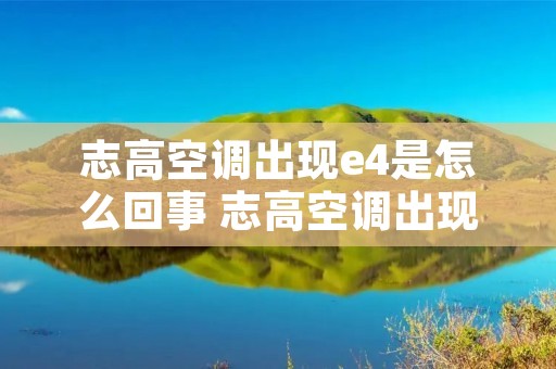 志高空调出现e4是怎么回事 志高空调出现e4是什么情况